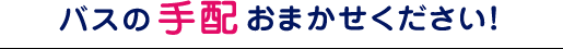 バスの手配おまかせください！